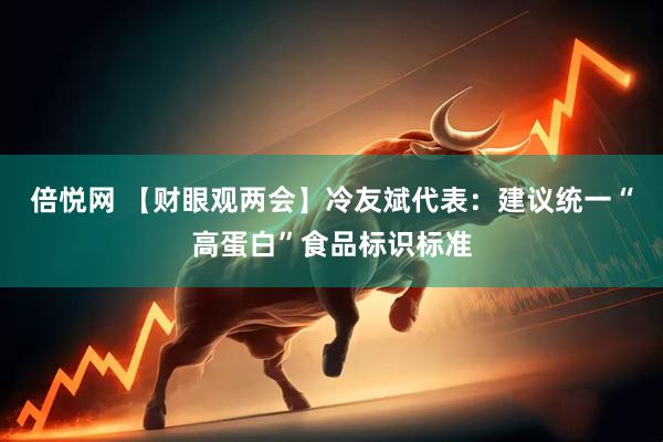 倍悦网 【财眼观两会】冷友斌代表：建议统一“高蛋白”食品标识标准