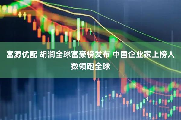 富源优配 胡润全球富豪榜发布 中国企业家上榜人数领跑全球