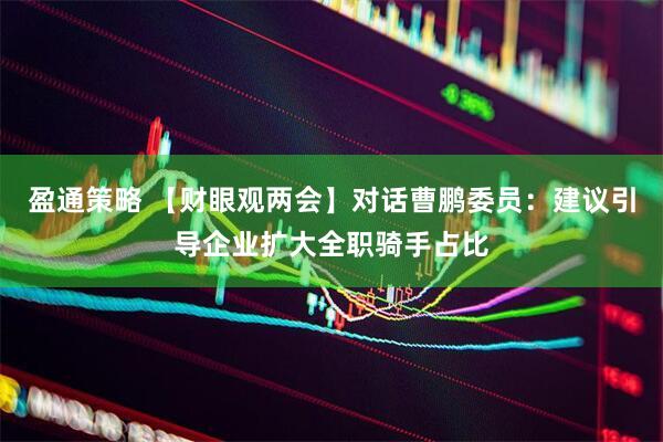 盈通策略 【财眼观两会】对话曹鹏委员：建议引导企业扩大全职骑手占比