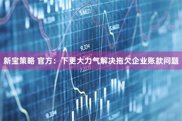 新宝策略 官方：下更大力气解决拖欠企业账款问题