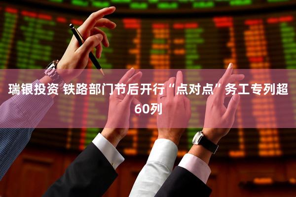 瑞银投资 铁路部门节后开行“点对点”务工专列超60列