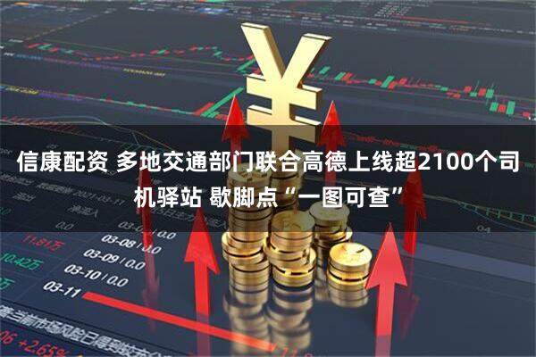 信康配资 多地交通部门联合高德上线超2100个司机驿站 歇脚点“一图可查”
