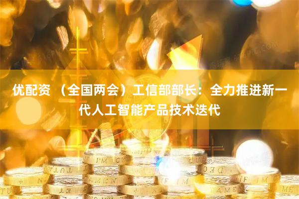 优配资 （全国两会）工信部部长：全力推进新一代人工智能产品技术迭代