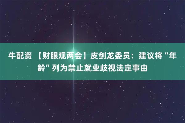 牛配资 【财眼观两会】皮剑龙委员:建议将“年龄”列为禁止就业歧视法定事由