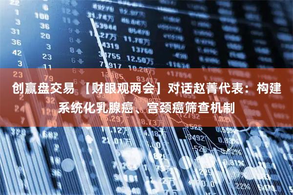 创赢盘交易 【财眼观两会】对话赵菁代表：构建系统化乳腺癌、宫颈癌筛查机制