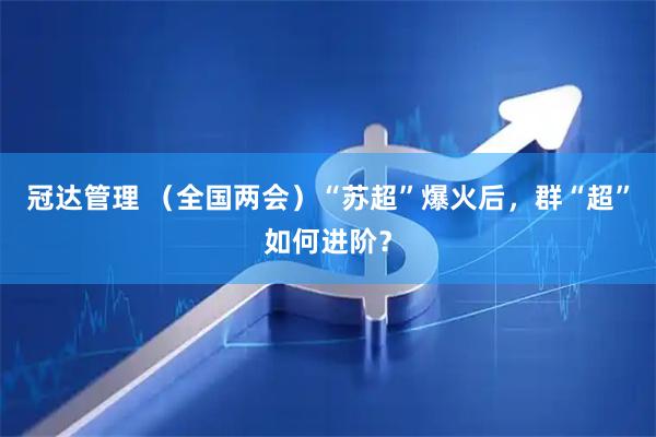 冠达管理 （全国两会）“苏超”爆火后，群“超”如何进阶？