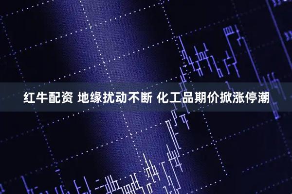 红牛配资 地缘扰动不断 化工品期价掀涨停潮