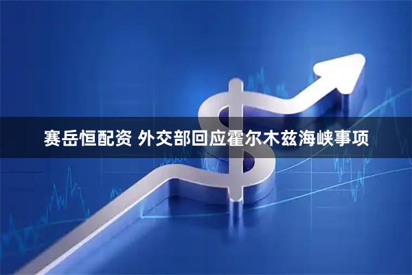 赛岳恒配资 外交部回应霍尔木兹海峡事项