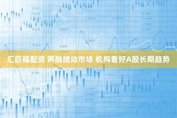 汇巨福配资 两融搅动市场 机构看好A股长期趋势