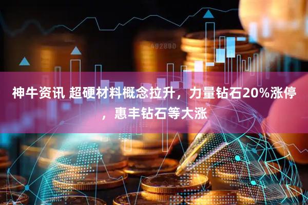 神牛资讯 超硬材料概念拉升，力量钻石20%涨停，惠丰钻石等大涨