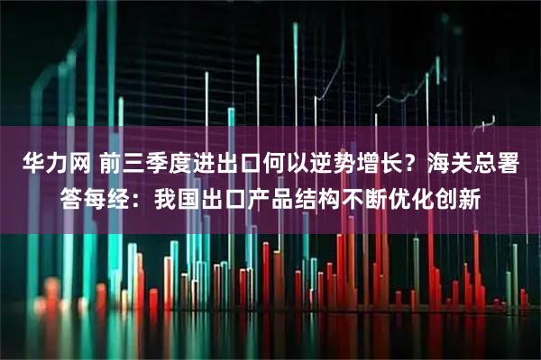 华力网 前三季度进出口何以逆势增长？海关总署答每经：我国出口产品结构不断优化创新