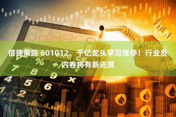 信捷策路 601012，千亿龙头罕见涨停！行业反内卷将有新进展