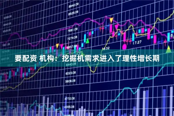 要配资 机构：挖掘机需求进入了理性增长期