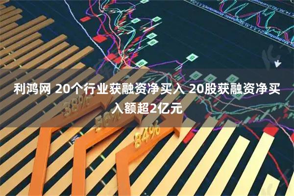 利鸿网 20个行业获融资净买入 20股获融资净买入额超2亿元