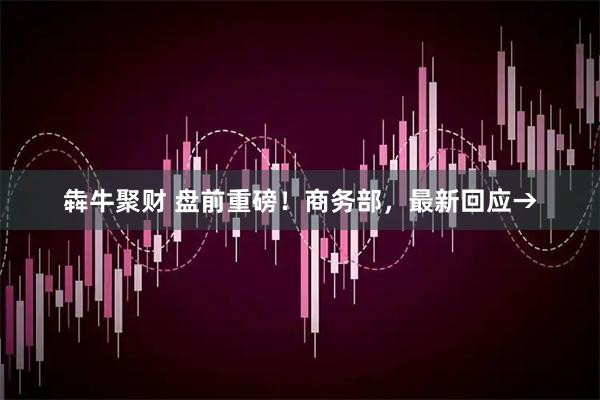 犇牛聚财 盘前重磅！商务部，最新回应→