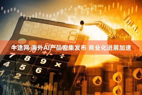 牛途网 海外AI产品密集发布 商业化进展加速