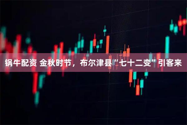 锅牛配资 金秋时节，布尔津县“七十二变”引客来