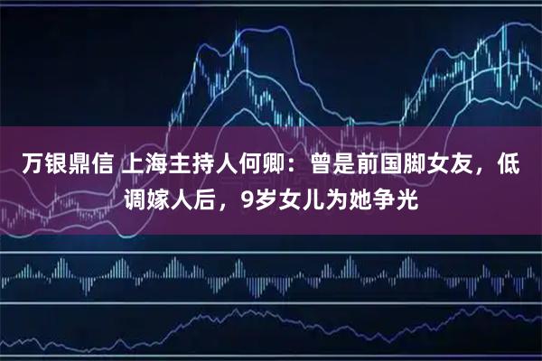 万银鼎信 上海主持人何卿：曾是前国脚女友，低调嫁人后，9岁女儿为她争光