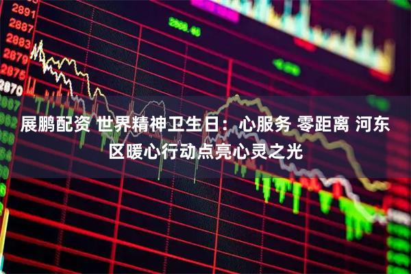 展鹏配资 世界精神卫生日：心服务 零距离 河东区暖心行动点亮心灵之光