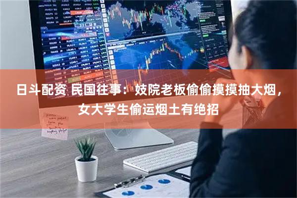 日斗配资 民国往事：妓院老板偷偷摸摸抽大烟，女大学生偷运烟土有绝招