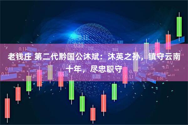老钱庄 第二代黔国公沐斌：沐英之孙，镇守云南十年，尽忠职守