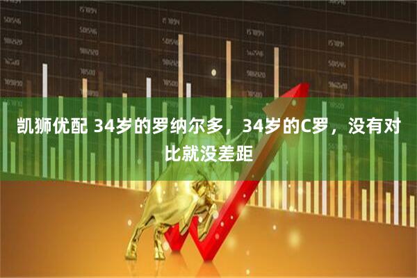 凯狮优配 34岁的罗纳尔多，34岁的C罗，没有对比就没差距