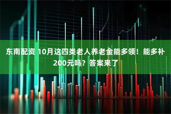 东南配资 10月这四类老人养老金能多领！能多补200元吗？答案来了
