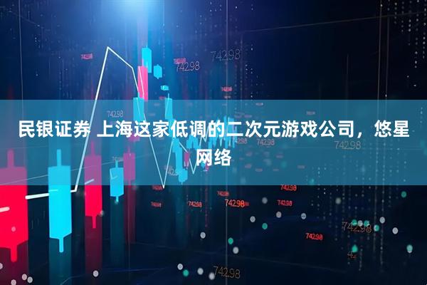 民银证券 上海这家低调的二次元游戏公司，悠星网络