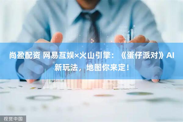 尚盈配资 网易互娱×火山引擎：《蛋仔派对》AI新玩法，地图你来定！