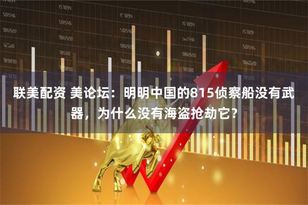 联美配资 美论坛：明明中国的815侦察船没有武器，为什么没有海盗抢劫它？