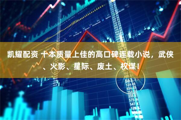 凯耀配资 十本质量上佳的高口碑连载小说，武侠、火影、星际、废土、权谋！