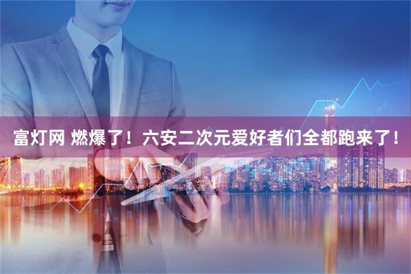 富灯网 燃爆了！六安二次元爱好者们全都跑来了！