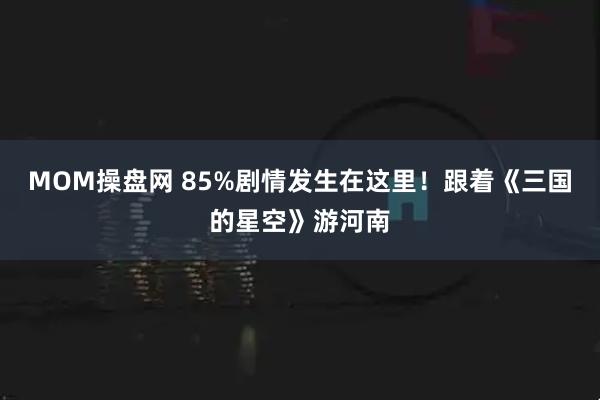 MOM操盘网 85%剧情发生在这里！跟着《三国的星空》游河南