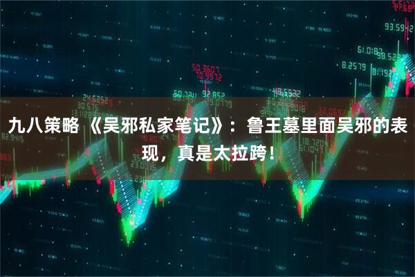 九八策略 《吴邪私家笔记》：鲁王墓里面吴邪的表现，真是太拉跨！