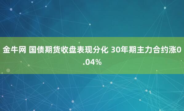 金牛网 国债期货收盘表现分化 30年期主力合约涨0.04%