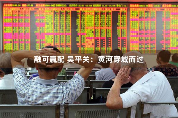 融可赢配 吴平关：黄河穿城而过