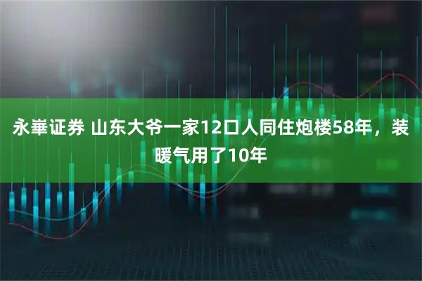 永崋证券 山东大爷一家12口人同住炮楼58年，装暖气用了10年