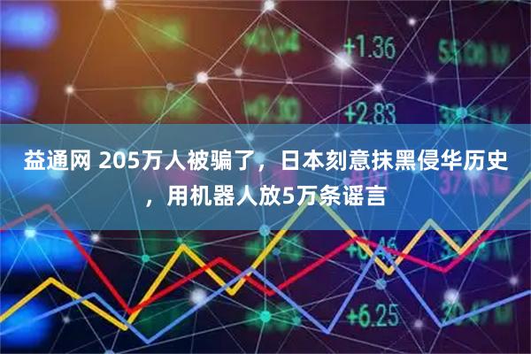益通网 205万人被骗了，日本刻意抹黑侵华历史，用机器人放5万条谣言