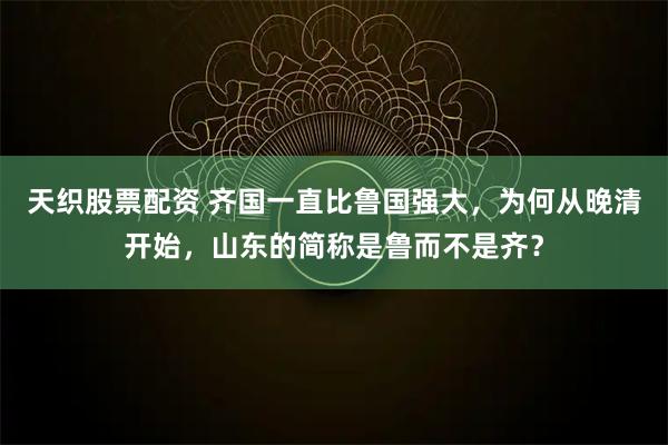 天织股票配资 齐国一直比鲁国强大，为何从晚清开始，山东的简称是鲁而不是齐？