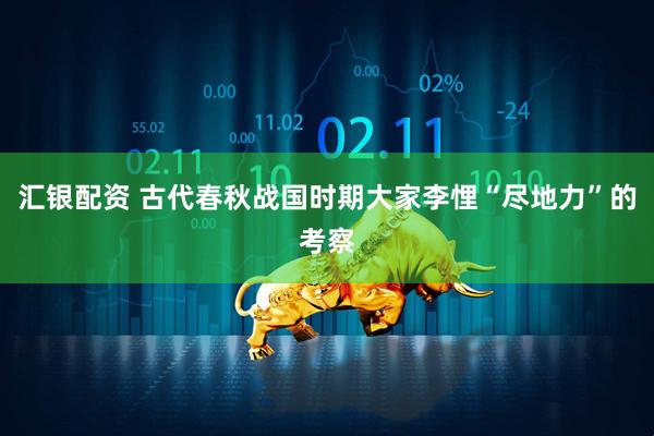 汇银配资 古代春秋战国时期大家李悝“尽地力”的考察
