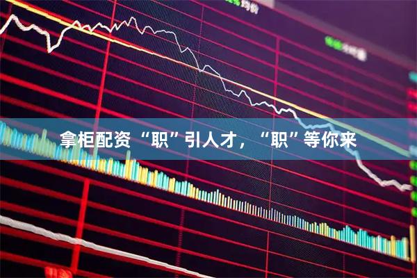 拿柜配资 “职”引人才，“职”等你来