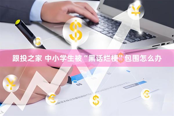 跟投之家 中小学生被“黑话烂梗”包围怎么办