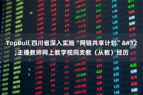TopBull 四川省深入实施“网链共享计划” 主播教师网上教学视同支教（从教）经历