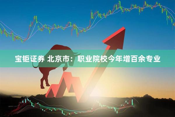 宝钜证券 北京市：职业院校今年增百余专业