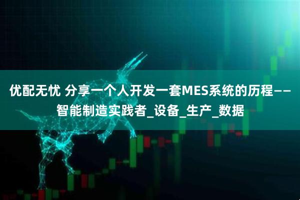 优配无忧 分享一个人开发一套MES系统的历程——智能制造实践者_设备_生产_数据