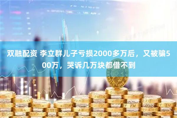 双融配资 李立群儿子亏损2000多万后，又被骗500万，哭诉几万块都借不到