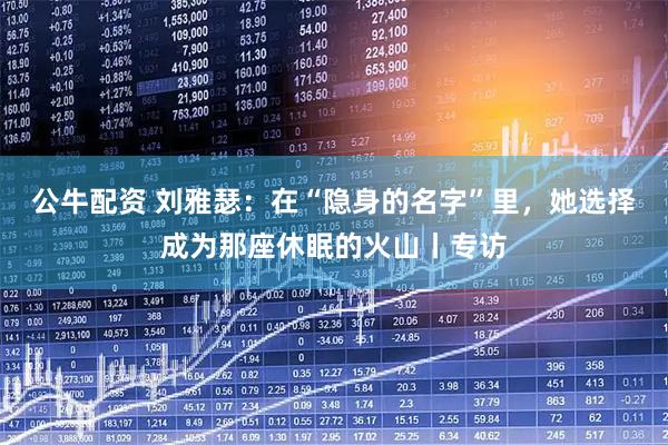 公牛配资 刘雅瑟：在“隐身的名字”里，她选择成为那座休眠的火山丨专访