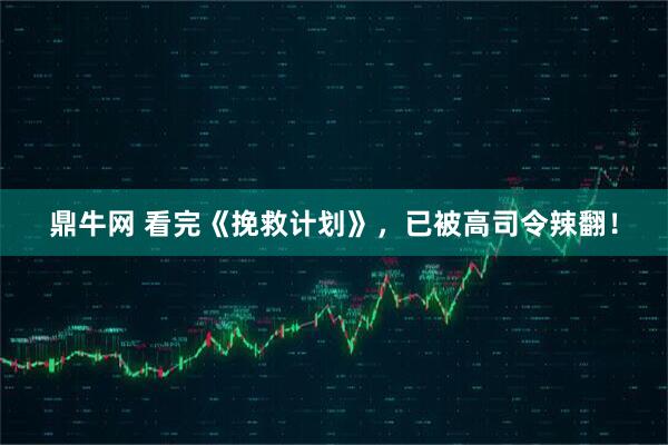 鼎牛网 看完《挽救计划》，已被高司令辣翻！