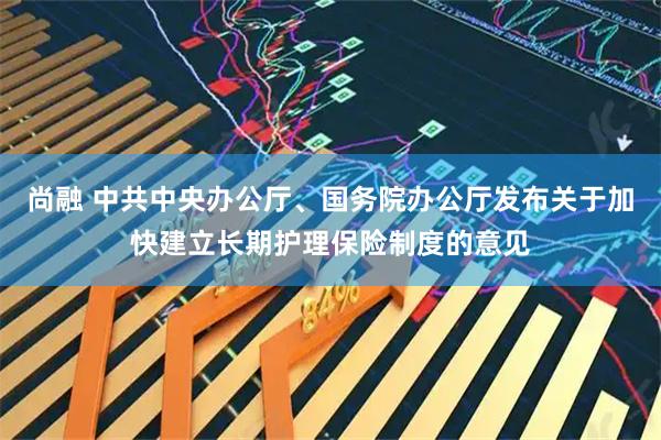 尚融 中共中央办公厅、国务院办公厅发布关于加快建立长期护理保险制度的意见