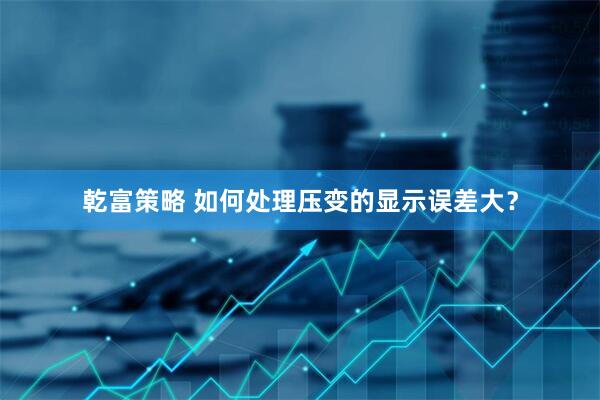 乾富策略 如何处理压变的显示误差大？